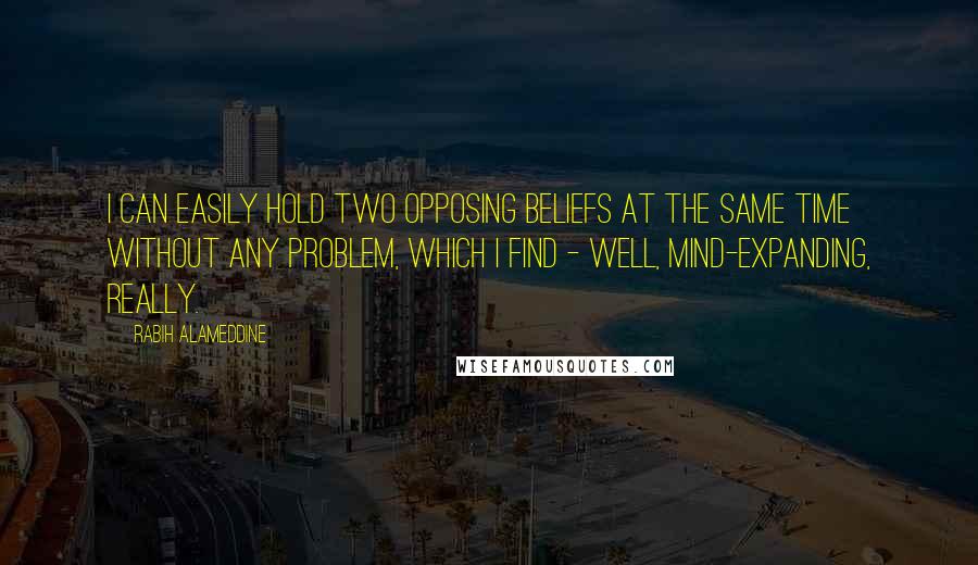 Rabih Alameddine Quotes: I can easily hold two opposing beliefs at the same time without any problem, which I find - well, mind-expanding, really.