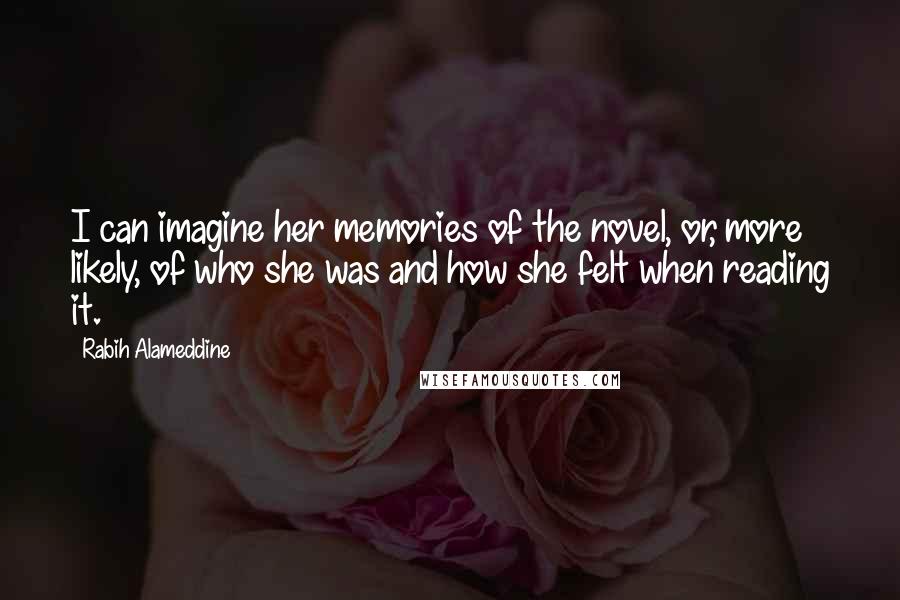 Rabih Alameddine Quotes: I can imagine her memories of the novel, or, more likely, of who she was and how she felt when reading it.