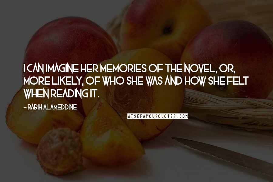 Rabih Alameddine Quotes: I can imagine her memories of the novel, or, more likely, of who she was and how she felt when reading it.