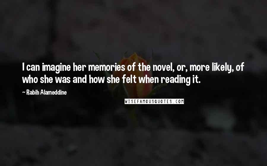 Rabih Alameddine Quotes: I can imagine her memories of the novel, or, more likely, of who she was and how she felt when reading it.