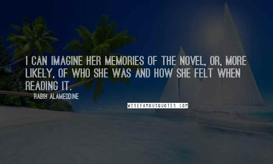 Rabih Alameddine Quotes: I can imagine her memories of the novel, or, more likely, of who she was and how she felt when reading it.