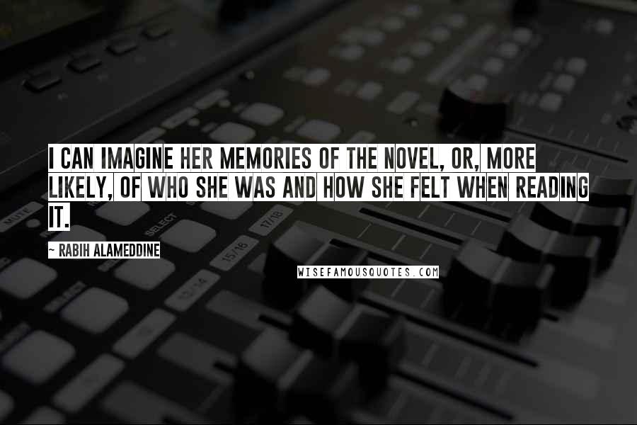 Rabih Alameddine Quotes: I can imagine her memories of the novel, or, more likely, of who she was and how she felt when reading it.