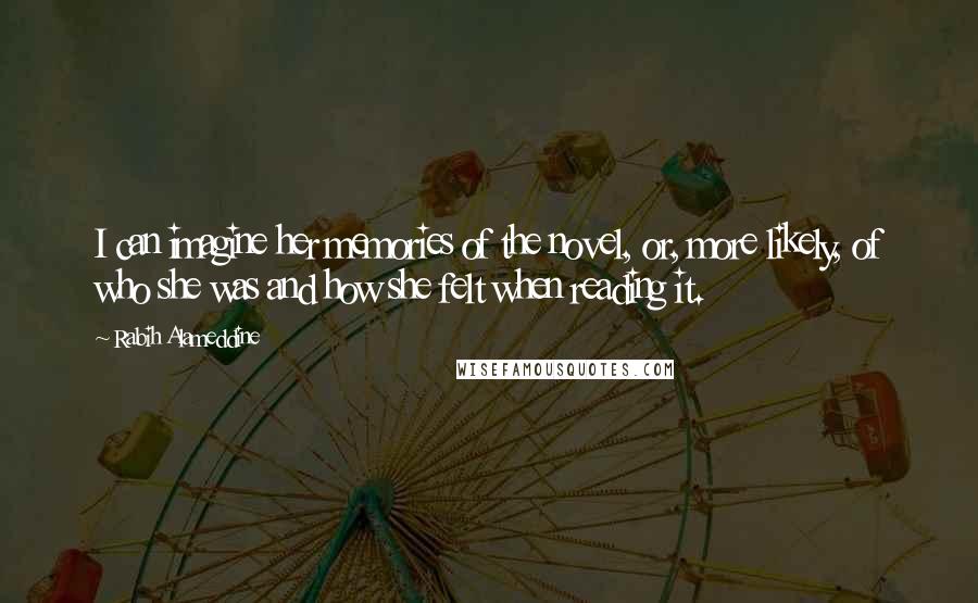 Rabih Alameddine Quotes: I can imagine her memories of the novel, or, more likely, of who she was and how she felt when reading it.