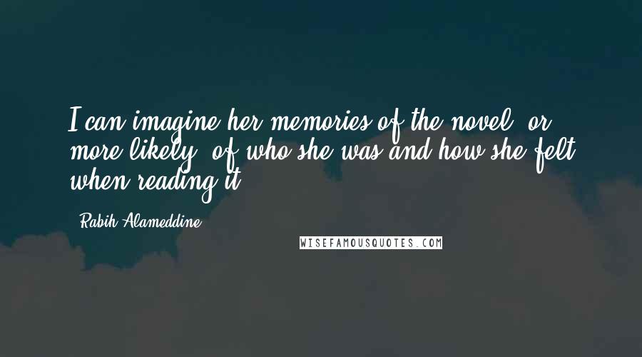 Rabih Alameddine Quotes: I can imagine her memories of the novel, or, more likely, of who she was and how she felt when reading it.