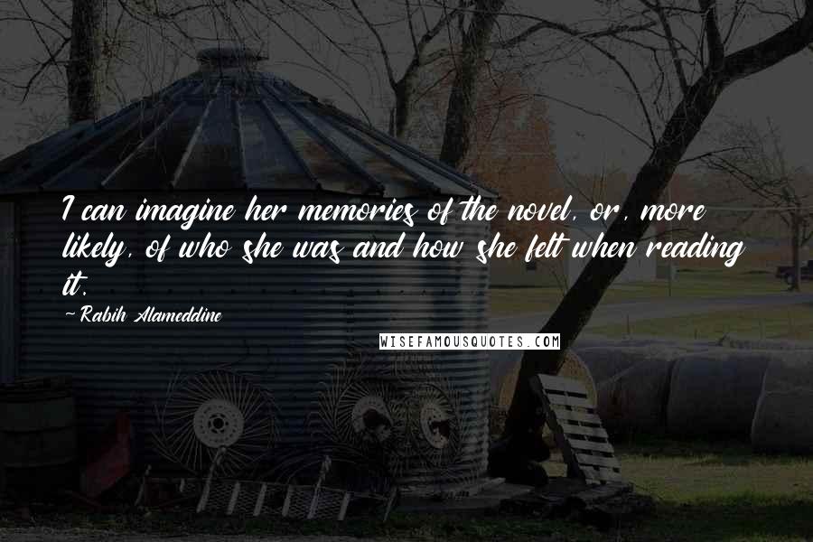 Rabih Alameddine Quotes: I can imagine her memories of the novel, or, more likely, of who she was and how she felt when reading it.