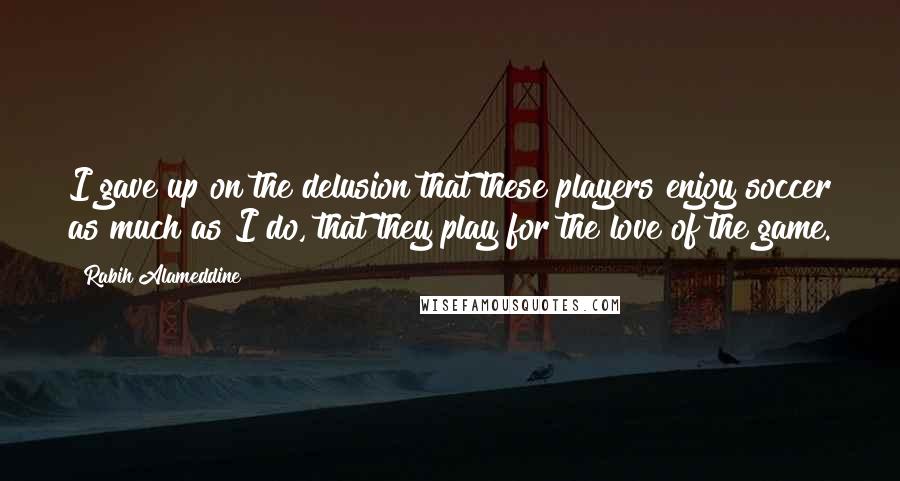 Rabih Alameddine Quotes: I gave up on the delusion that these players enjoy soccer as much as I do, that they play for the love of the game.