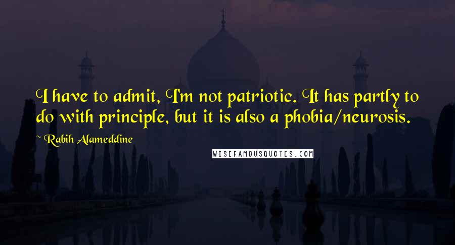 Rabih Alameddine Quotes: I have to admit, I'm not patriotic. It has partly to do with principle, but it is also a phobia/neurosis.