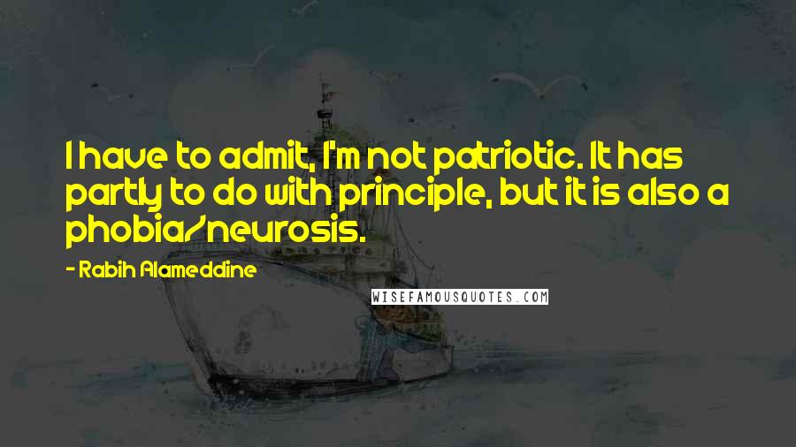 Rabih Alameddine Quotes: I have to admit, I'm not patriotic. It has partly to do with principle, but it is also a phobia/neurosis.