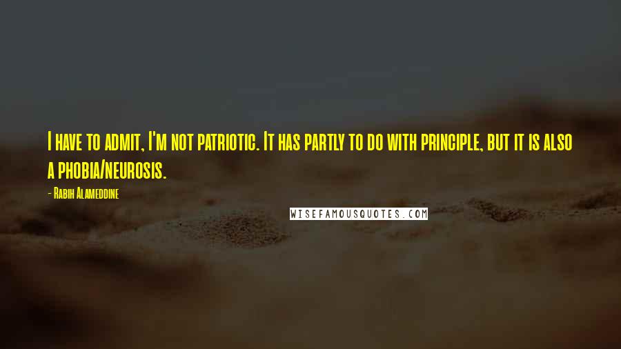 Rabih Alameddine Quotes: I have to admit, I'm not patriotic. It has partly to do with principle, but it is also a phobia/neurosis.