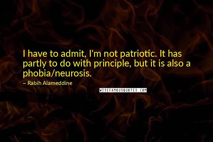 Rabih Alameddine Quotes: I have to admit, I'm not patriotic. It has partly to do with principle, but it is also a phobia/neurosis.