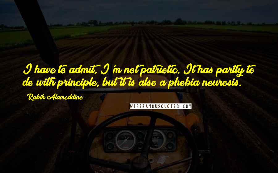 Rabih Alameddine Quotes: I have to admit, I'm not patriotic. It has partly to do with principle, but it is also a phobia/neurosis.