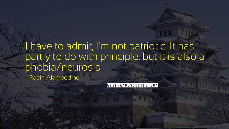 Rabih Alameddine Quotes: I have to admit, I'm not patriotic. It has partly to do with principle, but it is also a phobia/neurosis.