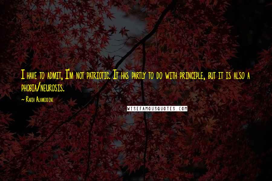 Rabih Alameddine Quotes: I have to admit, I'm not patriotic. It has partly to do with principle, but it is also a phobia/neurosis.