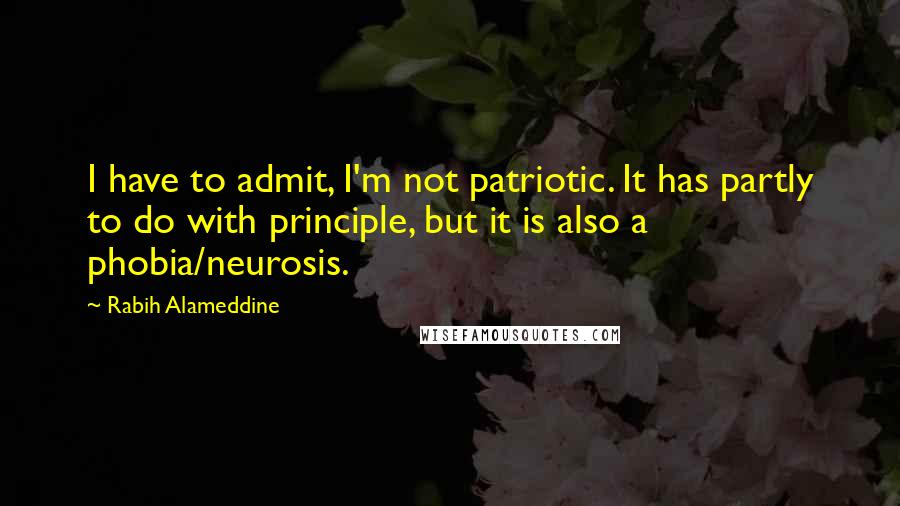 Rabih Alameddine Quotes: I have to admit, I'm not patriotic. It has partly to do with principle, but it is also a phobia/neurosis.