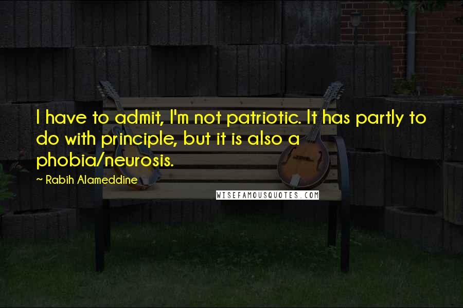 Rabih Alameddine Quotes: I have to admit, I'm not patriotic. It has partly to do with principle, but it is also a phobia/neurosis.