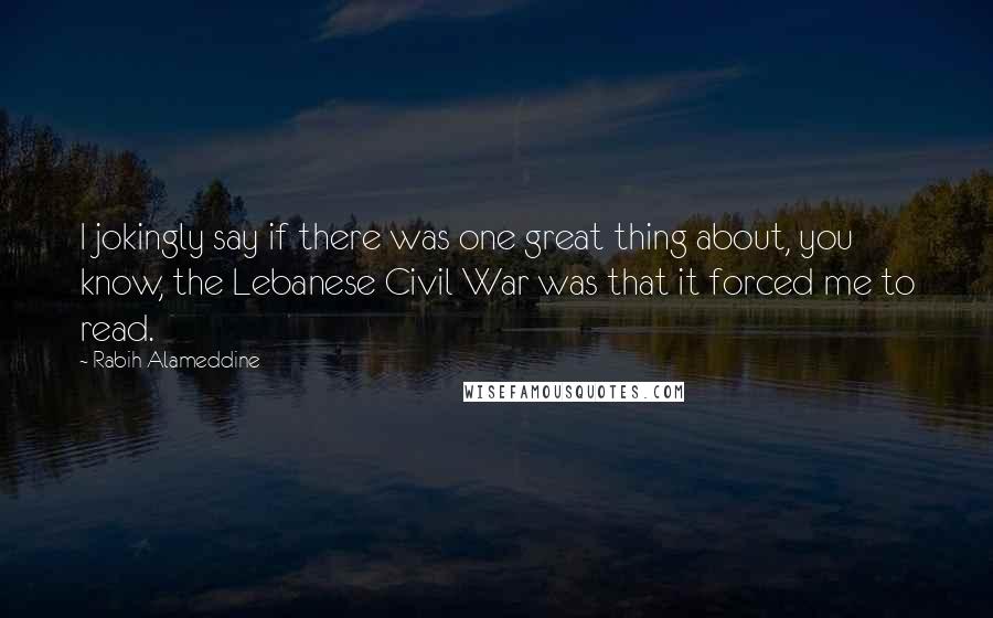 Rabih Alameddine Quotes: I jokingly say if there was one great thing about, you know, the Lebanese Civil War was that it forced me to read.