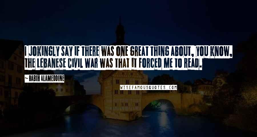 Rabih Alameddine Quotes: I jokingly say if there was one great thing about, you know, the Lebanese Civil War was that it forced me to read.