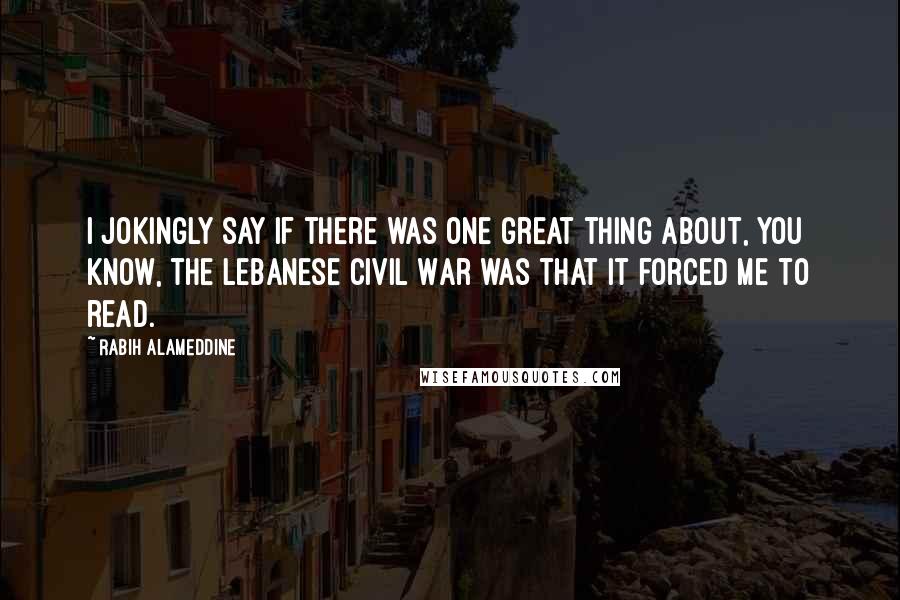 Rabih Alameddine Quotes: I jokingly say if there was one great thing about, you know, the Lebanese Civil War was that it forced me to read.