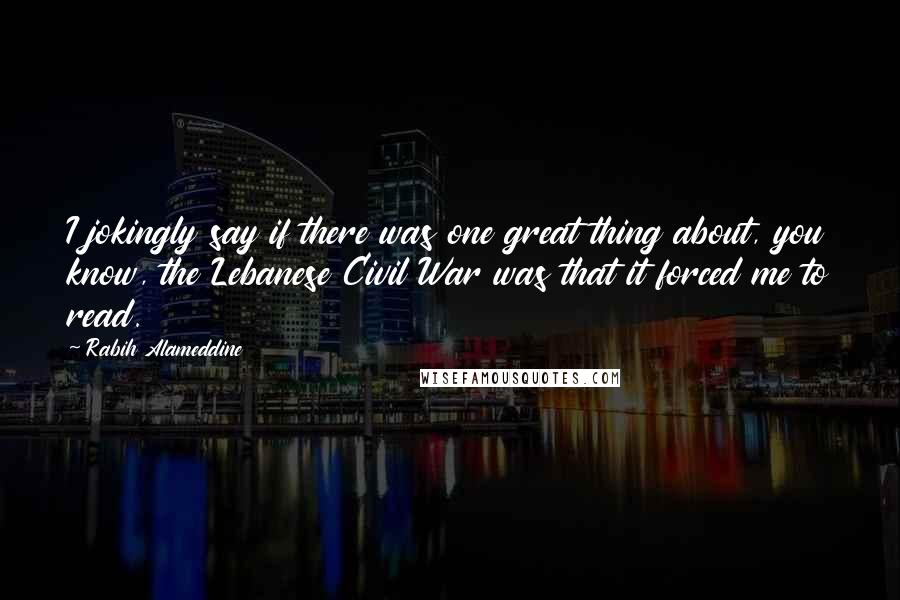 Rabih Alameddine Quotes: I jokingly say if there was one great thing about, you know, the Lebanese Civil War was that it forced me to read.