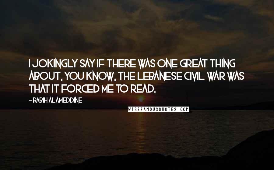 Rabih Alameddine Quotes: I jokingly say if there was one great thing about, you know, the Lebanese Civil War was that it forced me to read.