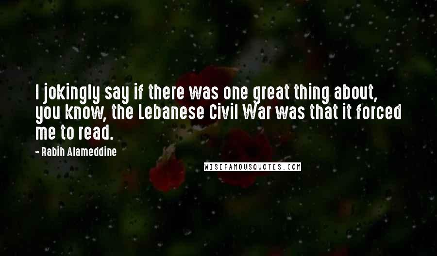 Rabih Alameddine Quotes: I jokingly say if there was one great thing about, you know, the Lebanese Civil War was that it forced me to read.