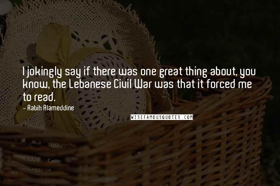 Rabih Alameddine Quotes: I jokingly say if there was one great thing about, you know, the Lebanese Civil War was that it forced me to read.