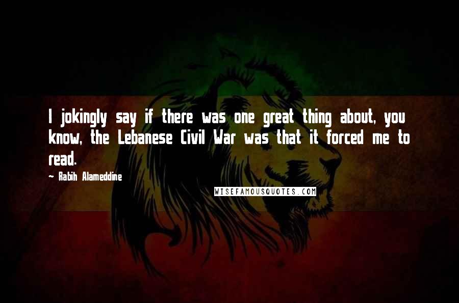 Rabih Alameddine Quotes: I jokingly say if there was one great thing about, you know, the Lebanese Civil War was that it forced me to read.