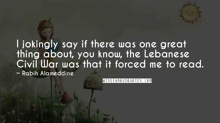 Rabih Alameddine Quotes: I jokingly say if there was one great thing about, you know, the Lebanese Civil War was that it forced me to read.