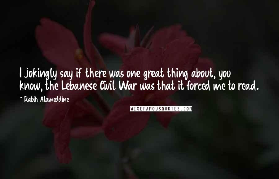 Rabih Alameddine Quotes: I jokingly say if there was one great thing about, you know, the Lebanese Civil War was that it forced me to read.