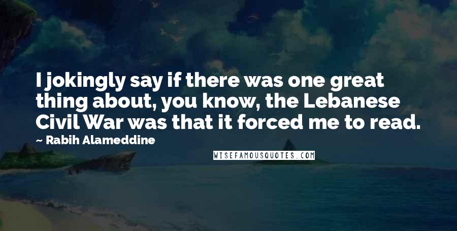 Rabih Alameddine Quotes: I jokingly say if there was one great thing about, you know, the Lebanese Civil War was that it forced me to read.