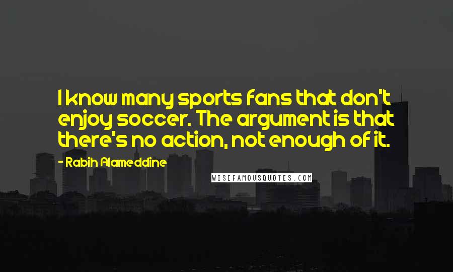 Rabih Alameddine Quotes: I know many sports fans that don't enjoy soccer. The argument is that there's no action, not enough of it.