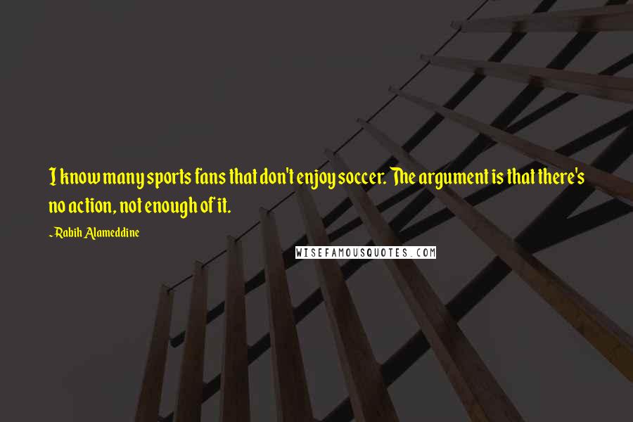 Rabih Alameddine Quotes: I know many sports fans that don't enjoy soccer. The argument is that there's no action, not enough of it.