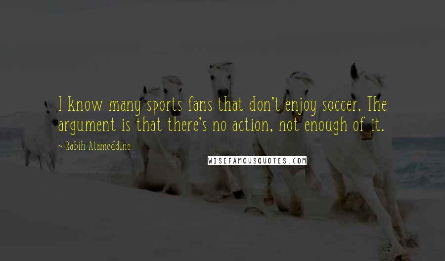Rabih Alameddine Quotes: I know many sports fans that don't enjoy soccer. The argument is that there's no action, not enough of it.
