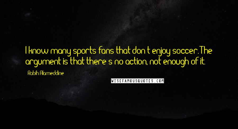 Rabih Alameddine Quotes: I know many sports fans that don't enjoy soccer. The argument is that there's no action, not enough of it.