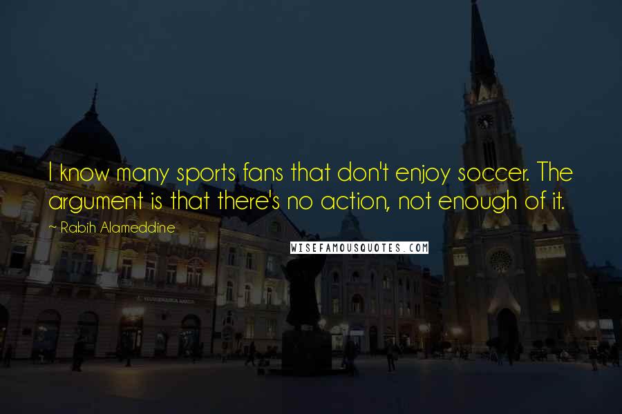 Rabih Alameddine Quotes: I know many sports fans that don't enjoy soccer. The argument is that there's no action, not enough of it.