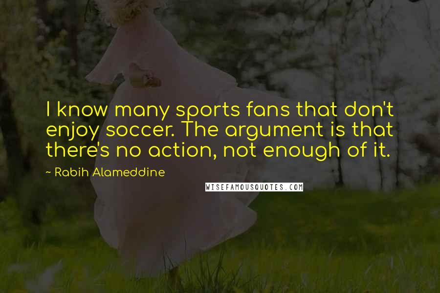 Rabih Alameddine Quotes: I know many sports fans that don't enjoy soccer. The argument is that there's no action, not enough of it.