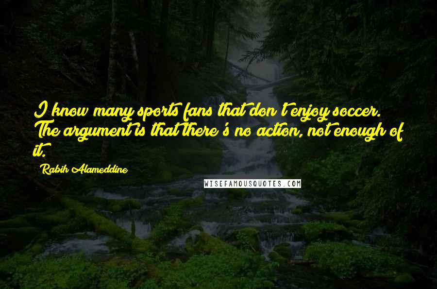 Rabih Alameddine Quotes: I know many sports fans that don't enjoy soccer. The argument is that there's no action, not enough of it.