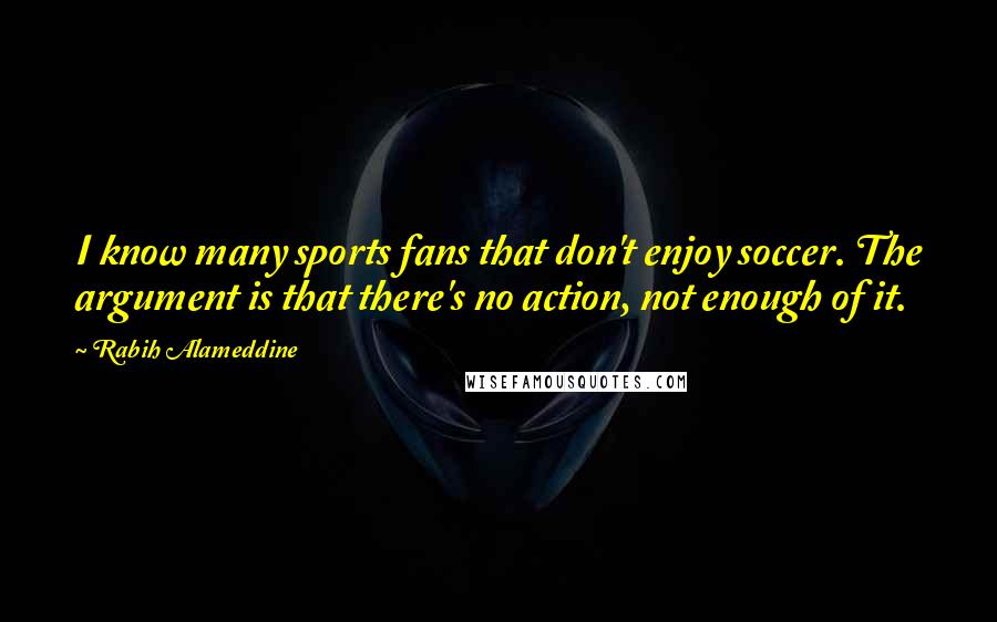 Rabih Alameddine Quotes: I know many sports fans that don't enjoy soccer. The argument is that there's no action, not enough of it.