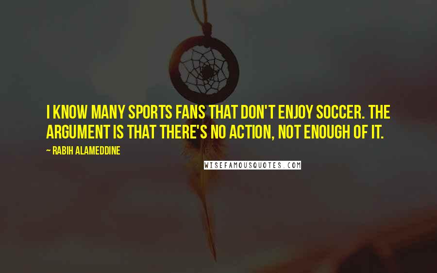 Rabih Alameddine Quotes: I know many sports fans that don't enjoy soccer. The argument is that there's no action, not enough of it.