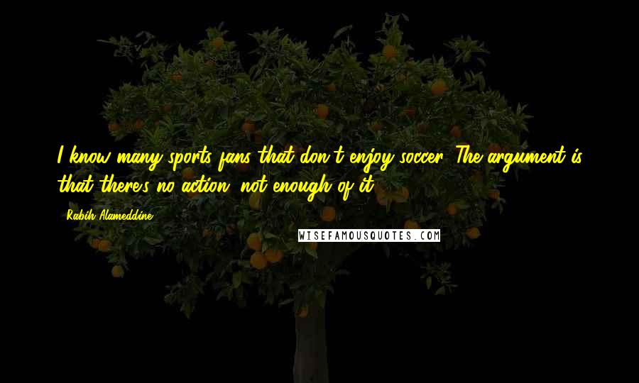 Rabih Alameddine Quotes: I know many sports fans that don't enjoy soccer. The argument is that there's no action, not enough of it.