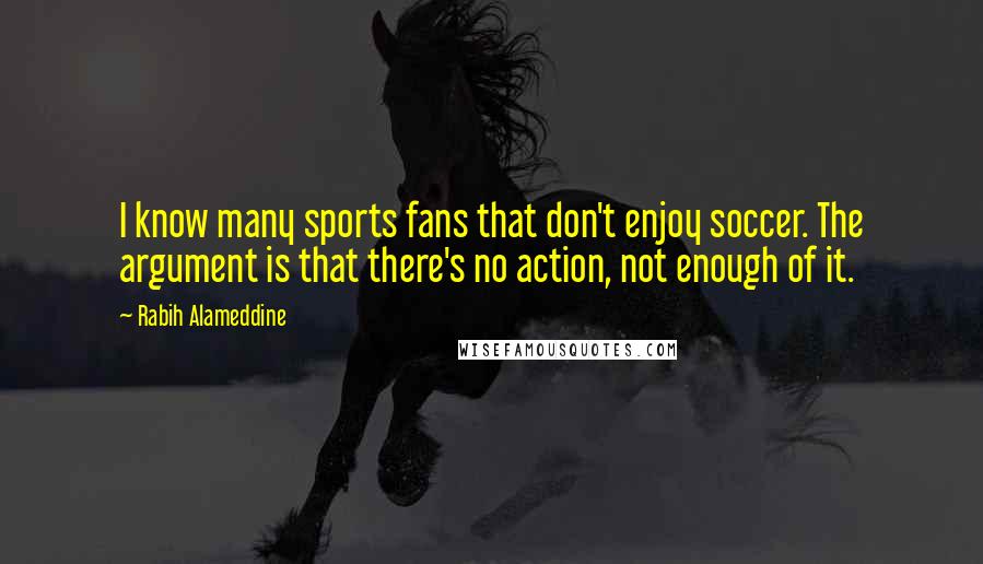 Rabih Alameddine Quotes: I know many sports fans that don't enjoy soccer. The argument is that there's no action, not enough of it.