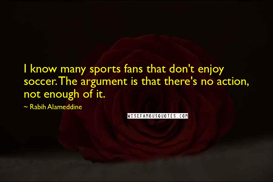 Rabih Alameddine Quotes: I know many sports fans that don't enjoy soccer. The argument is that there's no action, not enough of it.