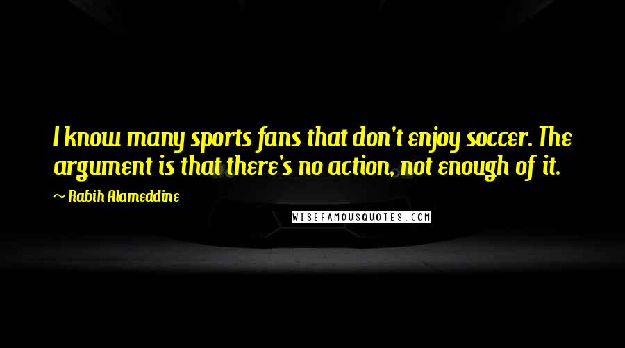 Rabih Alameddine Quotes: I know many sports fans that don't enjoy soccer. The argument is that there's no action, not enough of it.