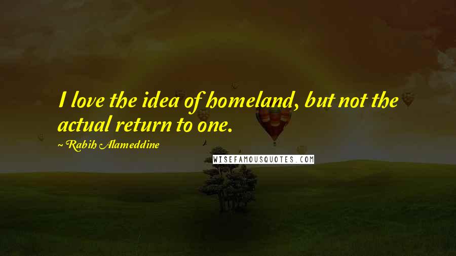 Rabih Alameddine Quotes: I love the idea of homeland, but not the actual return to one.