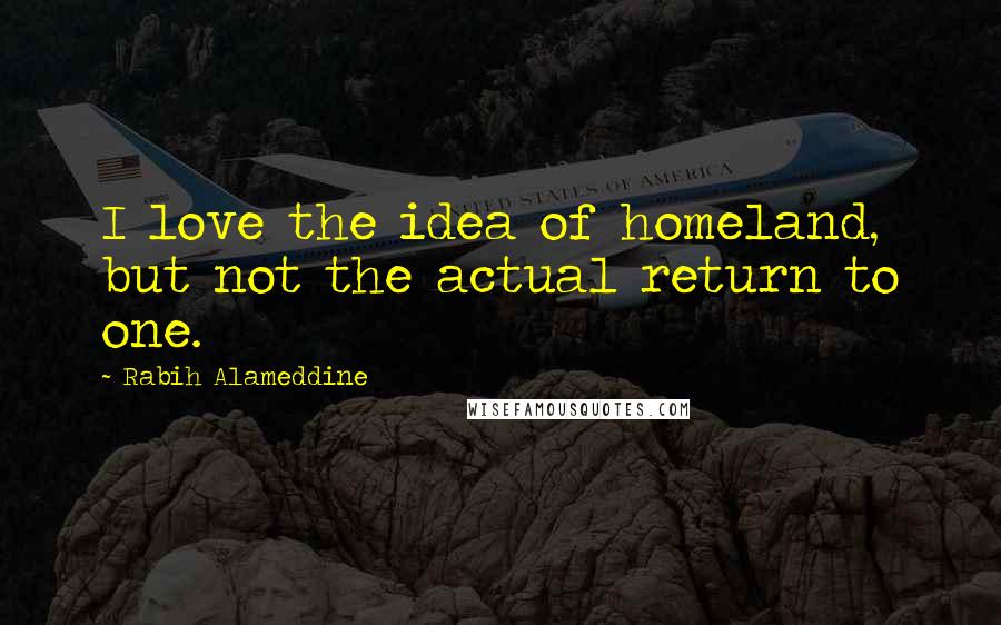 Rabih Alameddine Quotes: I love the idea of homeland, but not the actual return to one.