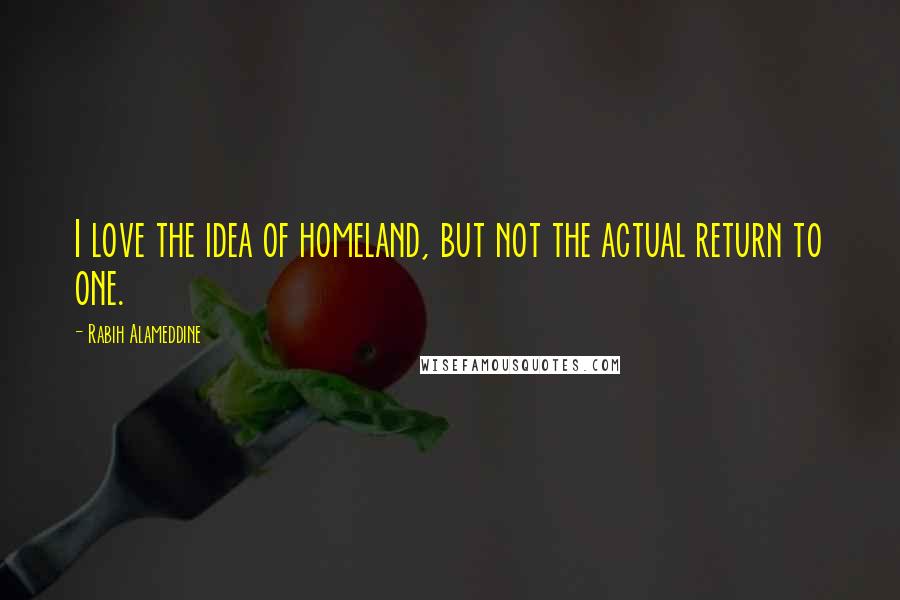 Rabih Alameddine Quotes: I love the idea of homeland, but not the actual return to one.