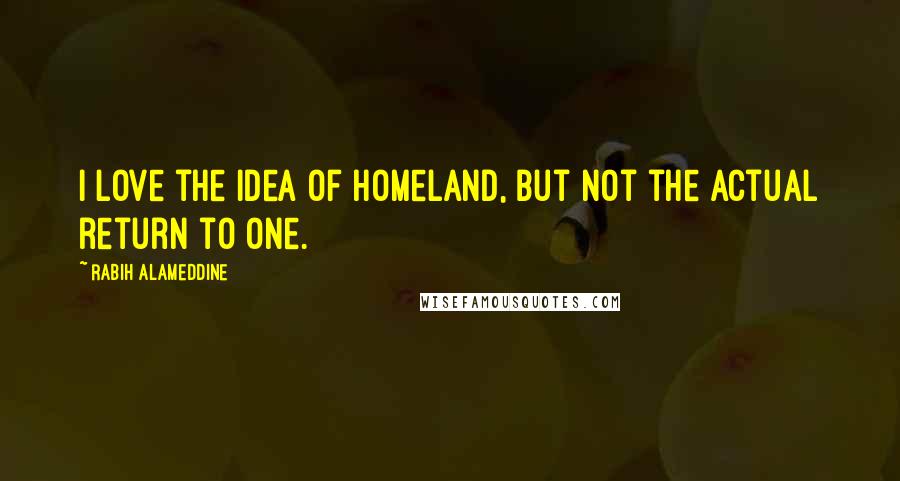 Rabih Alameddine Quotes: I love the idea of homeland, but not the actual return to one.