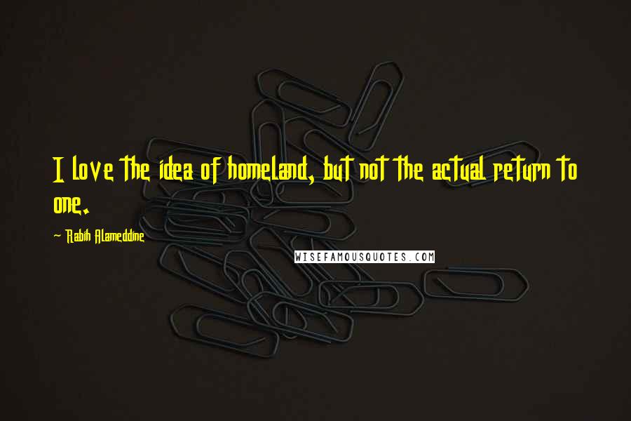 Rabih Alameddine Quotes: I love the idea of homeland, but not the actual return to one.