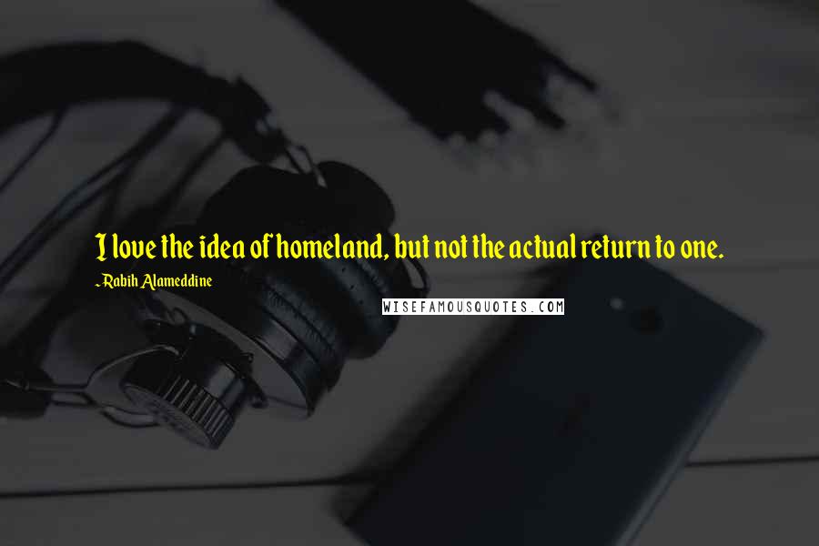 Rabih Alameddine Quotes: I love the idea of homeland, but not the actual return to one.