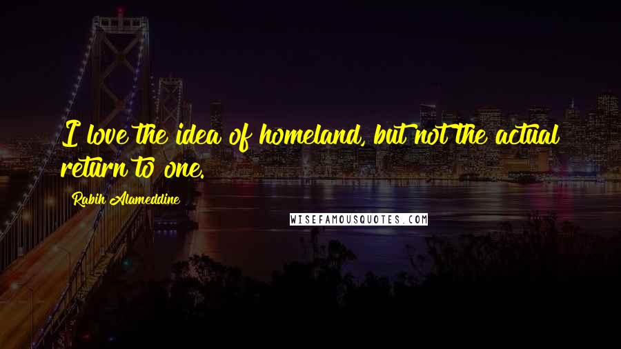 Rabih Alameddine Quotes: I love the idea of homeland, but not the actual return to one.